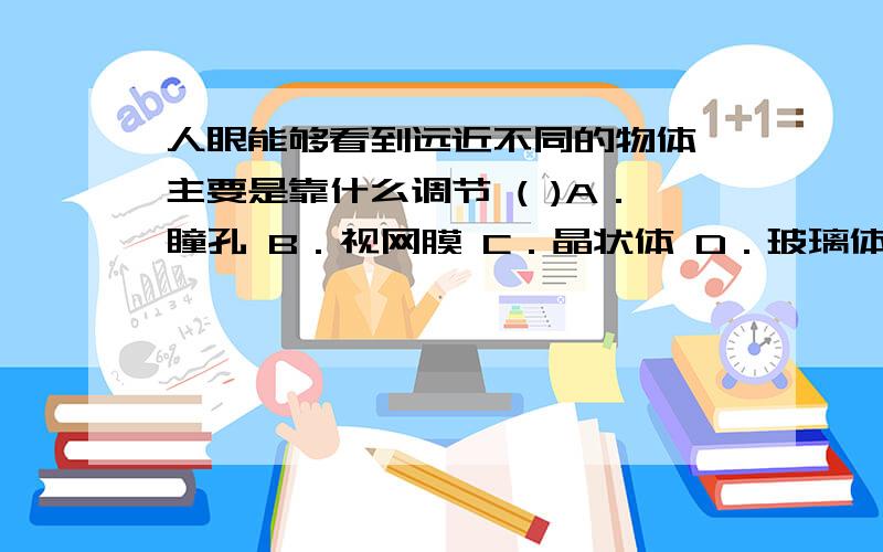 人眼能够看到远近不同的物体,主要是靠什么调节 ( )A．瞳孔 B．视网膜 C．晶状体 D．玻璃体