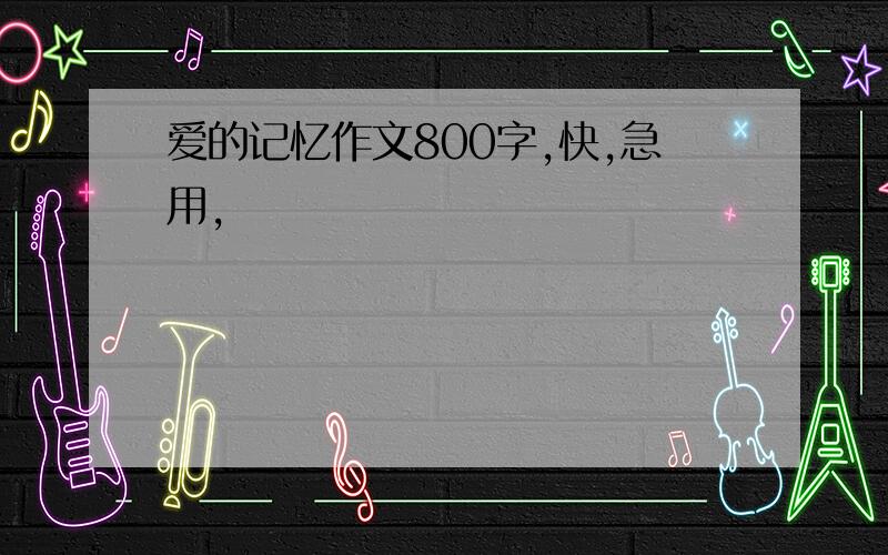 爱的记忆作文800字,快,急用,