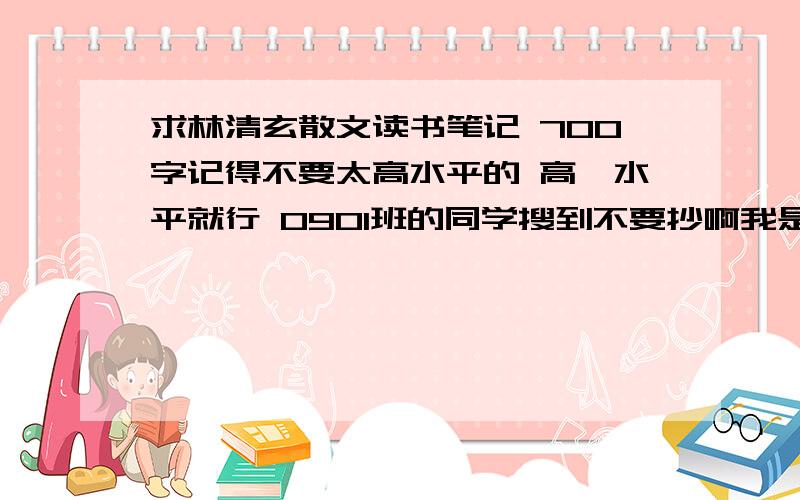 求林清玄散文读书笔记 700字记得不要太高水平的 高一水平就行 0901班的同学搜到不要抄啊我是SGXW 免得抄重复了