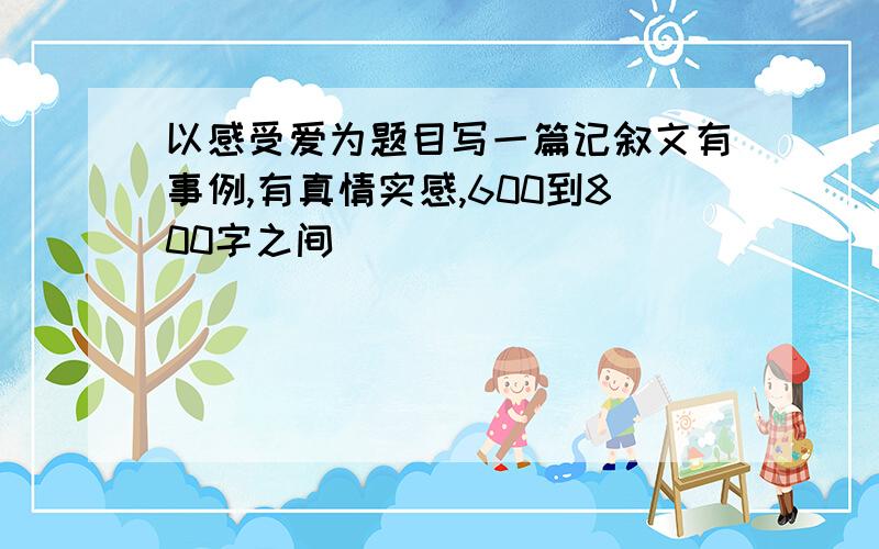 以感受爱为题目写一篇记叙文有事例,有真情实感,600到800字之间