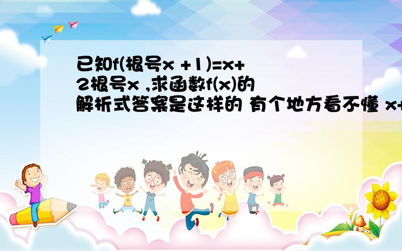 已知f(根号x +1)=x+2根号x ,求函数f(x)的解析式答案是这样的 有个地方看不懂 x+2根号x =(根号x)平方+2根号x +1-1=(根号x+1)平方-1所以f(根号x+1)=(根号x+1)平方-1 这都可以 从这开始 即f(x)=x平方-1 (x>=1)