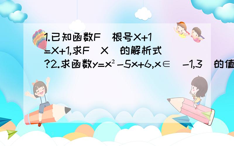 1.已知函数F(根号X+1)=X+1,求F(X)的解析式?2.求函数y=x²-5x+6,x∈[-1,3]的值域