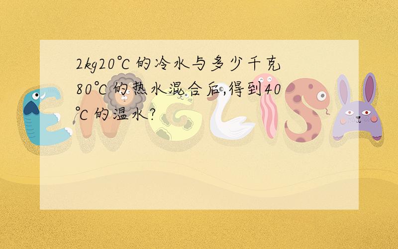 2kg20℃的冷水与多少千克80℃的热水混合后,得到40℃的温水?