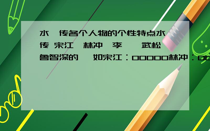 水浒传各个人物的个性特点水浒传 宋江、林冲、李逵、武松、鲁智深的 、如宋江：00000林冲：00000000 .