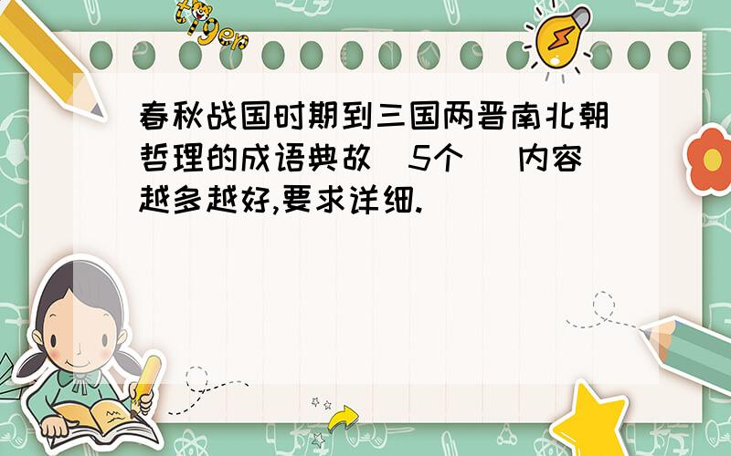 春秋战国时期到三国两晋南北朝哲理的成语典故（5个） 内容越多越好,要求详细.