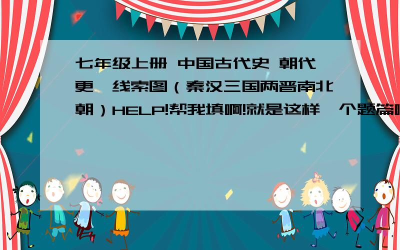 七年级上册 中国古代史 朝代更迭线索图（秦汉三国两晋南北朝）HELP!帮我填啊!就是这样一个题篇啊...