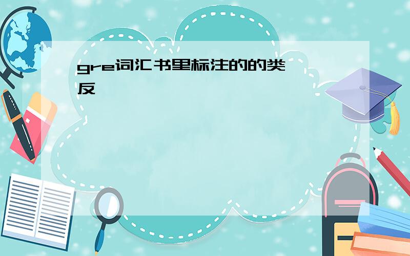 gre词汇书里标注的的类 、反、