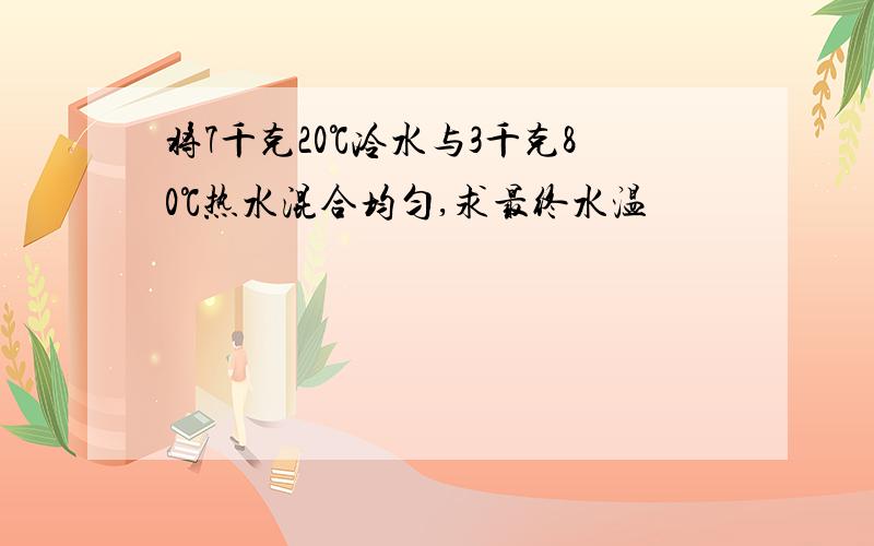 将7千克20℃冷水与3千克80℃热水混合均匀,求最终水温