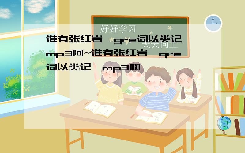 谁有张红岩《gre词以类记》mp3阿~谁有张红岩《gre词以类记》mp3啊,