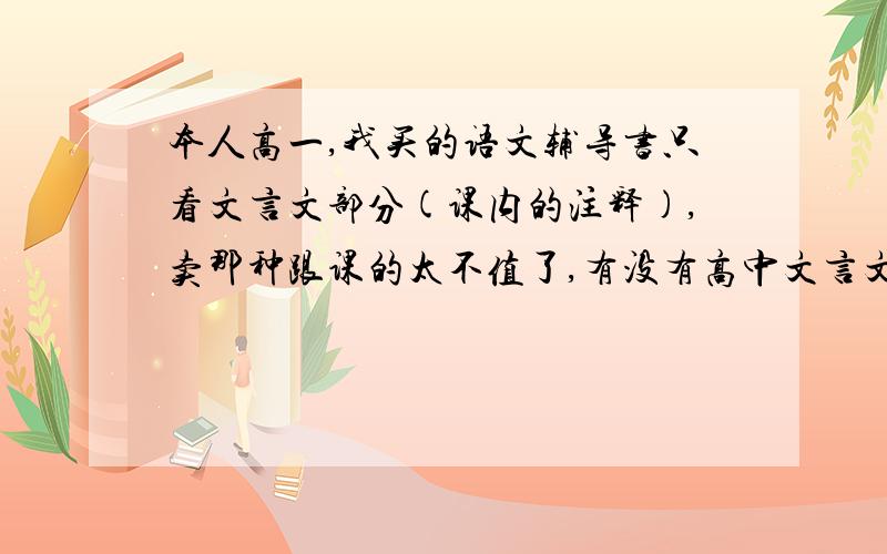 本人高一,我买的语文辅导书只看文言文部分(课内的注释),卖那种跟课的太不值了,有没有高中文言文汇总版只是课内的（人教版）!谢了