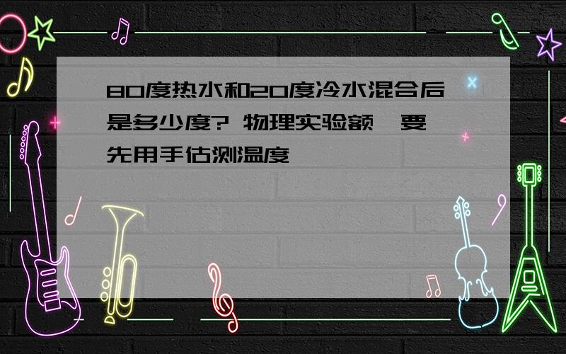 80度热水和20度冷水混合后是多少度? 物理实验额  要先用手估测温度