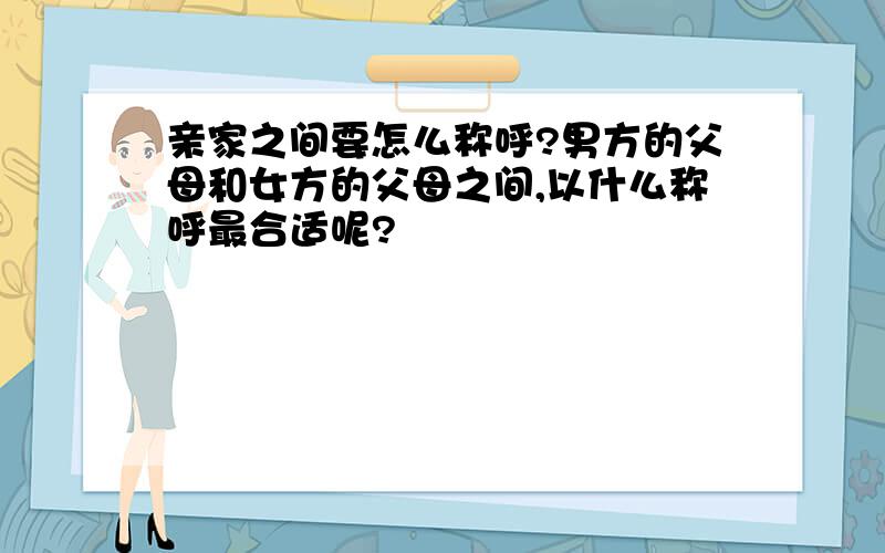 亲家之间要怎么称呼?男方的父母和女方的父母之间,以什么称呼最合适呢?