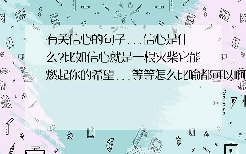 有关信心的句子...信心是什么?比如信心就是一根火柴它能燃起你的希望...等等怎么比喻都可以啊,越经典越深刻就好、我对楼下的回答··晕菜了··