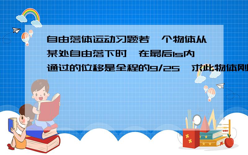 自由落体运动习题若一个物体从某处自由落下时,在最后1s内通过的位移是全程的9/25,求此物体刚开始下落时离地面的高度