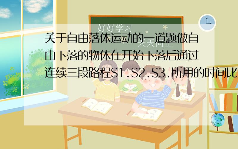 关于自由落体运动的一道题做自由下落的物体在开始下落后通过连续三段路程S1.S2.S3.所用的时间比为1：2:3.则三段路程之比为（ ）