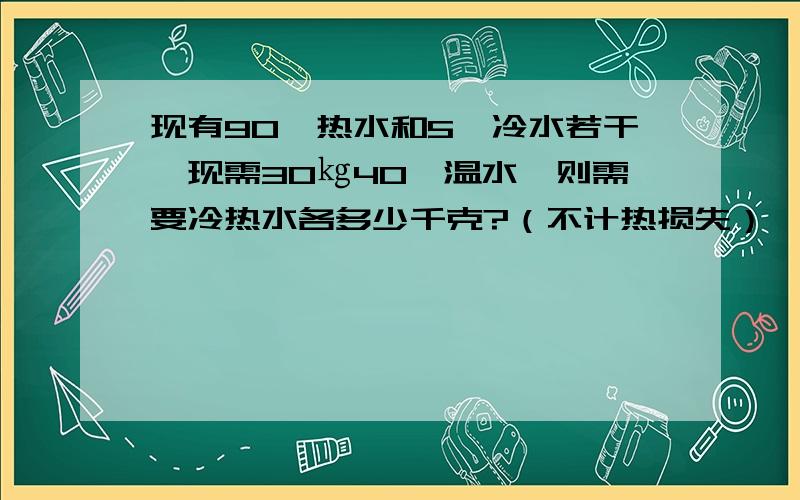 现有90℃热水和5℃冷水若干,现需30㎏40℃温水,则需要冷热水各多少千克?（不计热损失）