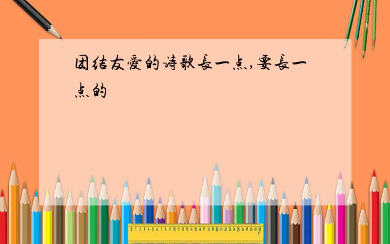 团结友爱的诗歌长一点,要长一点的