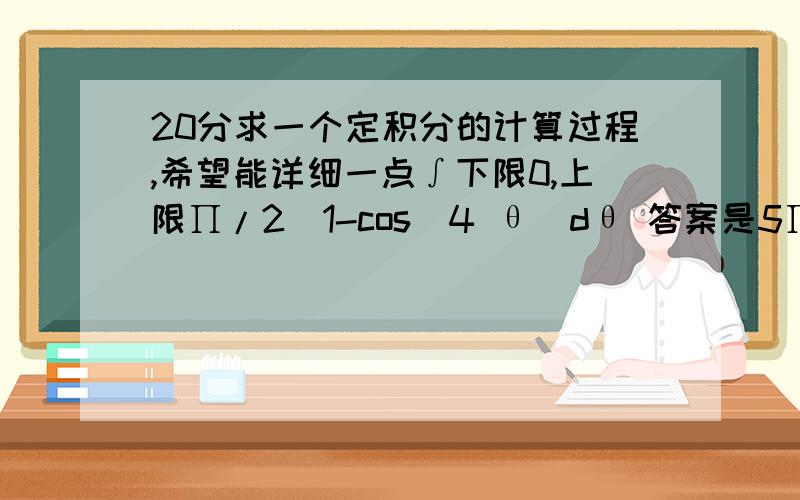 20分求一个定积分的计算过程,希望能详细一点∫下限0,上限∏/2(1-cos^4 θ)dθ 答案是5∏/4