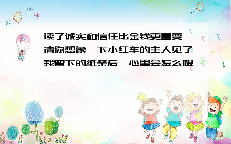 读了诚实和信任比金钱更重要,请你想象一下小红车的主人见了我留下的纸条后,心里会怎么想