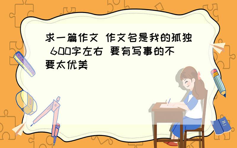 求一篇作文 作文名是我的孤独 600字左右 要有写事的不要太优美