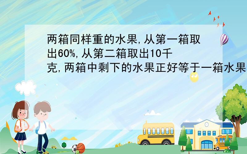 两箱同样重的水果,从第一箱取出60%,从第二箱取出10千克,两箱中剩下的水果正好等于一箱水果的重量,原来每箱水果重多少千克?