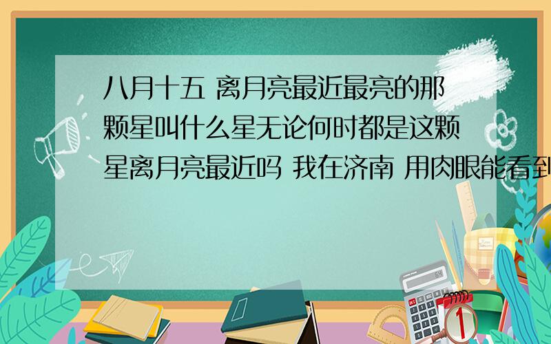 八月十五 离月亮最近最亮的那颗星叫什么星无论何时都是这颗星离月亮最近吗 我在济南 用肉眼能看到的 很亮 月亮周围只有这一颗星能用肉眼看到