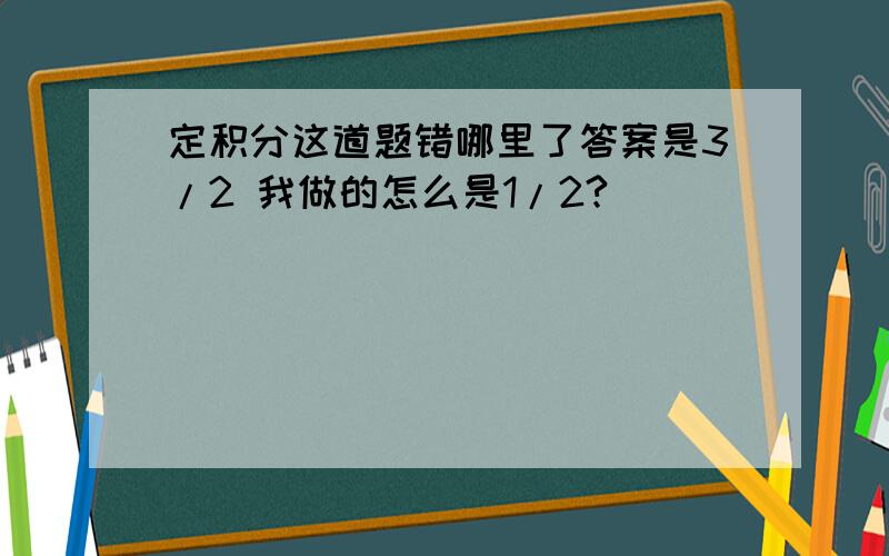 定积分这道题错哪里了答案是3/2 我做的怎么是1/2?