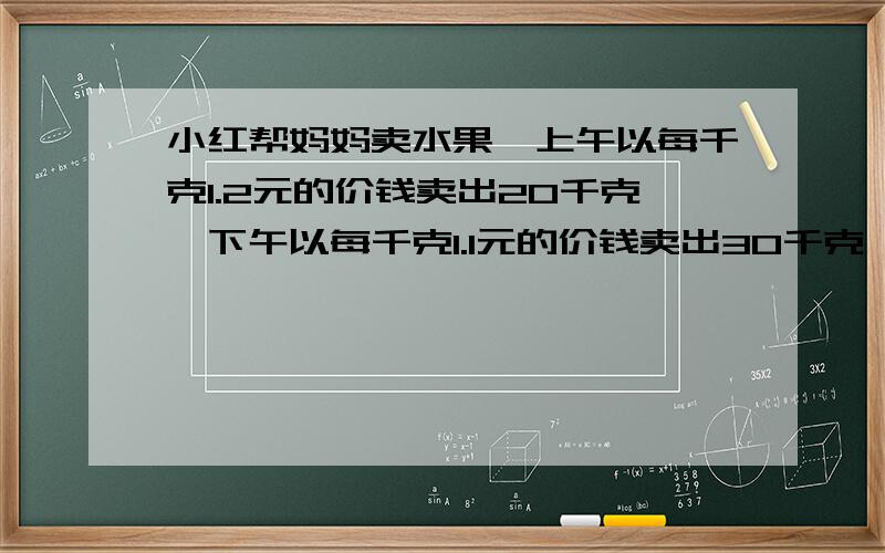 小红帮妈妈卖水果,上午以每千克1.2元的价钱卖出20千克,下午以每千克1.1元的价钱卖出30千克,上午和下午获得利润相同,水果的进价是每千克多少元?（请不要用方程,