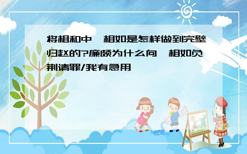 将相和中蔺相如是怎样做到完壁归赵的?廉颇为什么向蔺相如负荆请罪/我有急用