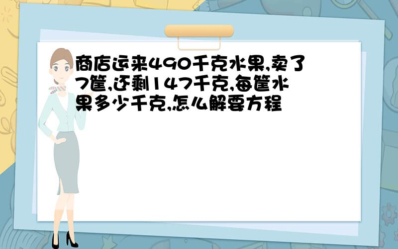 商店运来490千克水果,卖了7筐,还剩147千克,每筐水果多少千克,怎么解要方程