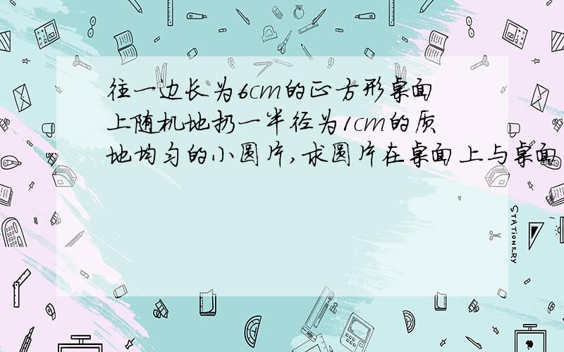 往一边长为6cm的正方形桌面上随机地扔一半径为1cm的质地均匀的小圆片,求圆片在桌面上与桌面四周无交点的概率.