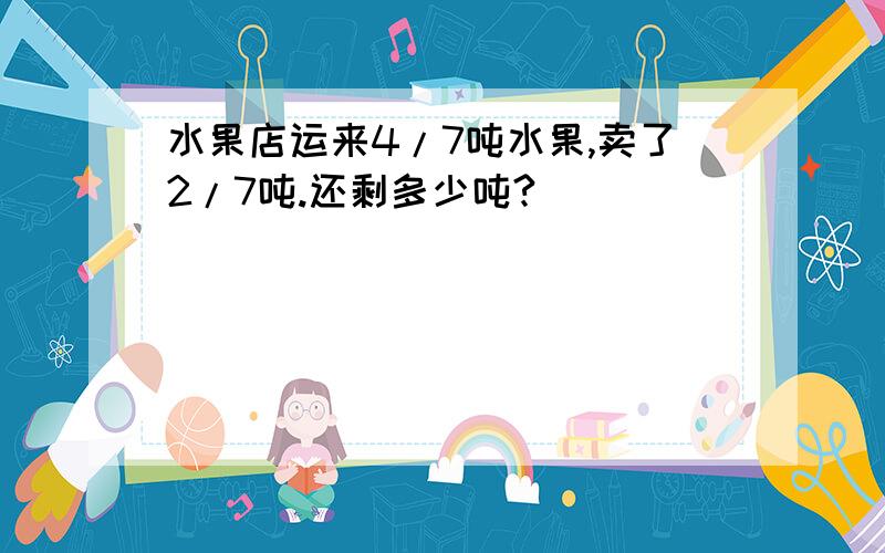 水果店运来4/7吨水果,卖了2/7吨.还剩多少吨?