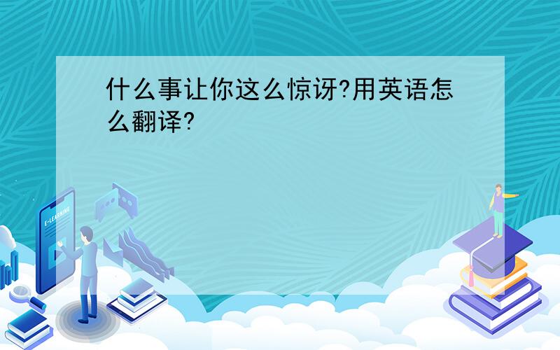 什么事让你这么惊讶?用英语怎么翻译?