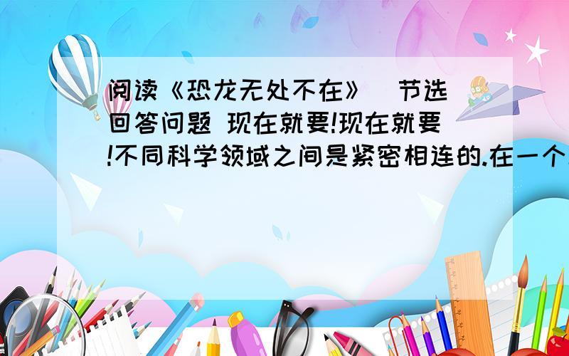 阅读《恐龙无处不在》（节选）回答问题 现在就要!现在就要!不同科学领域之间是紧密相连的.在一个科学领域的新发现肯定会对其他领域产生影响.例如,在1986年1月,阿根廷南极研究所宣布在