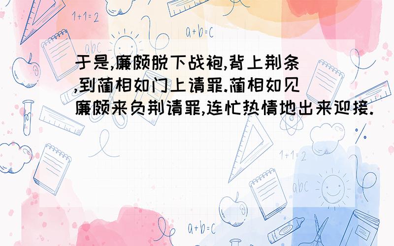 于是,廉颇脱下战袍,背上荆条,到蔺相如门上请罪.蔺相如见廉颇来负荆请罪,连忙热情地出来迎接.