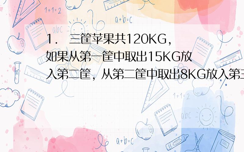 1． 三筐苹果共120KG,如果从第一筐中取出15KG放入第二筐, 从第二筐中取出8KG放入第三筐,从第三筐中取出从第三筐中取出2千克放入第一筐， 这时三筐苹果的重量相等。问原来三个筐中各有苹