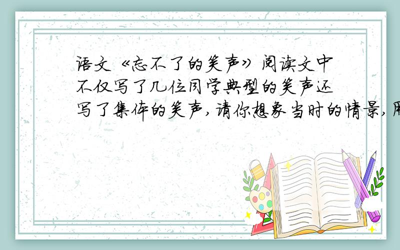 语文《忘不了的笑声》阅读文中不仅写了几位同学典型的笑声还写了集体的笑声,请你想象当时的情景,用两个词描绘出来：野炊时的笑声：早会评比获奖时的笑声：