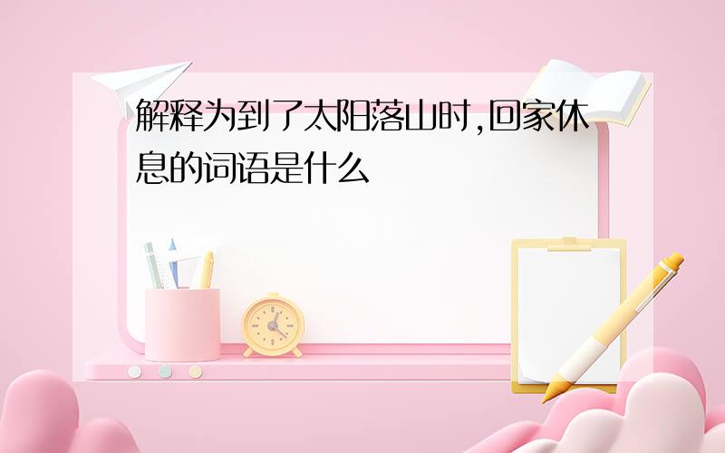 解释为到了太阳落山时,回家休息的词语是什么