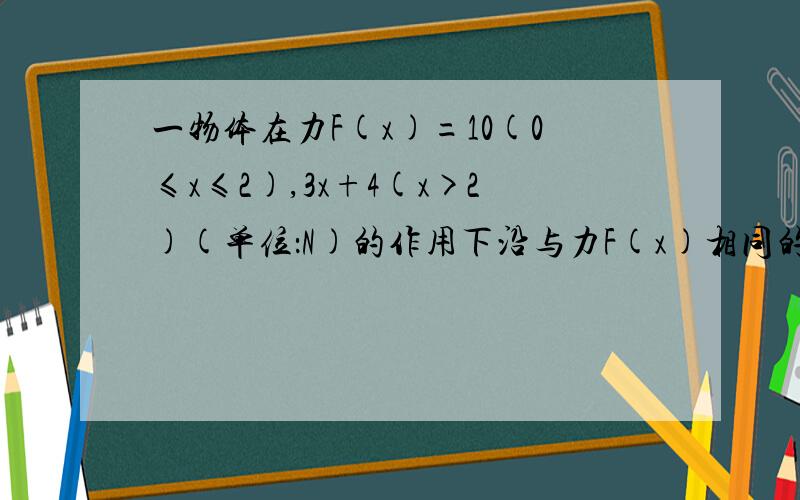 一物体在力F(x)=10(0≤x≤2),3x+4(x>2)(单位：N)的作用下沿与力F(x)相同的方向运动了4米,力F(x)做功为（）A.44J B.46J C.48J D.50J