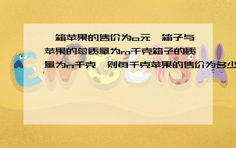 一箱苹果的售价为a元,箱子与苹果的总质量为m千克箱子的质量为n千克,则每千克苹果的售价为多少元?当A=60.8,M=10,N=0.5时,每千克苹果的售价是多少元?