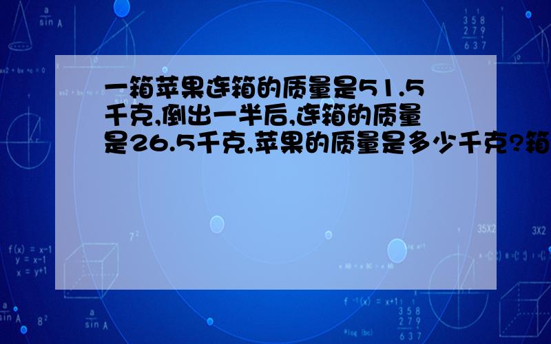 一箱苹果连箱的质量是51.5千克,倒出一半后,连箱的质量是26.5千克,苹果的质量是多少千克?箱子的质量是多