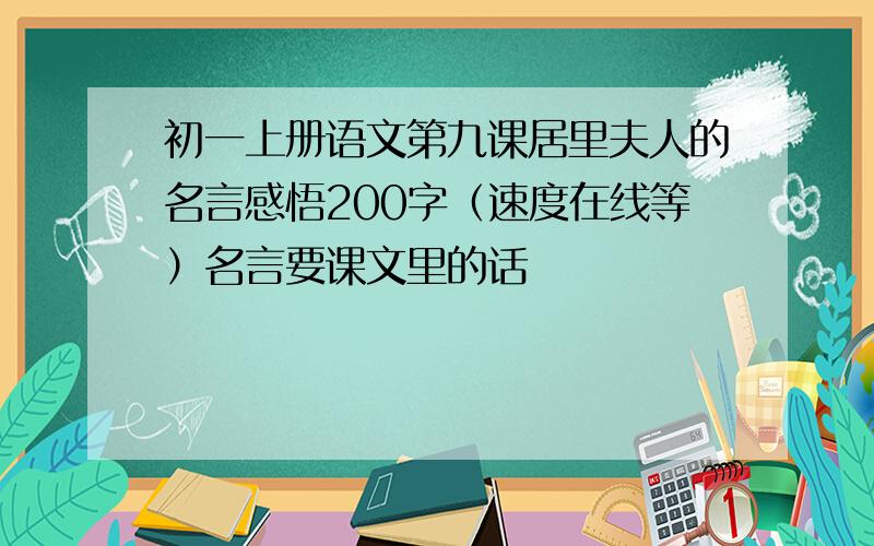 初一上册语文第九课居里夫人的名言感悟200字（速度在线等）名言要课文里的话