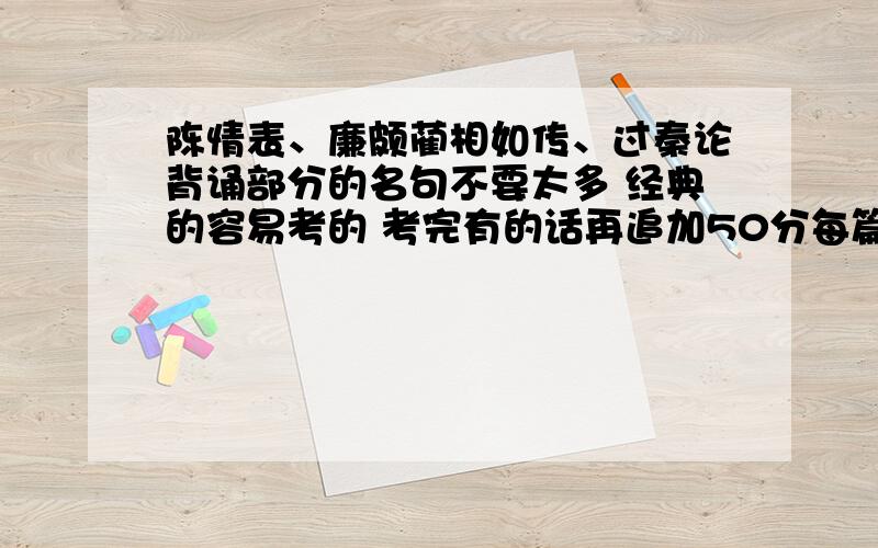 陈情表、廉颇蔺相如传、过秦论背诵部分的名句不要太多 经典的容易考的 考完有的话再追加50分每篇在10句左右 我是天津的 会考用