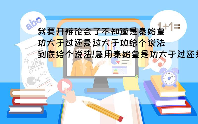 我要开辩论会了不知道是秦始皇功大于过还是过大于功给个说法到底给个说法!急用秦始皇是功大于过还是过大于功