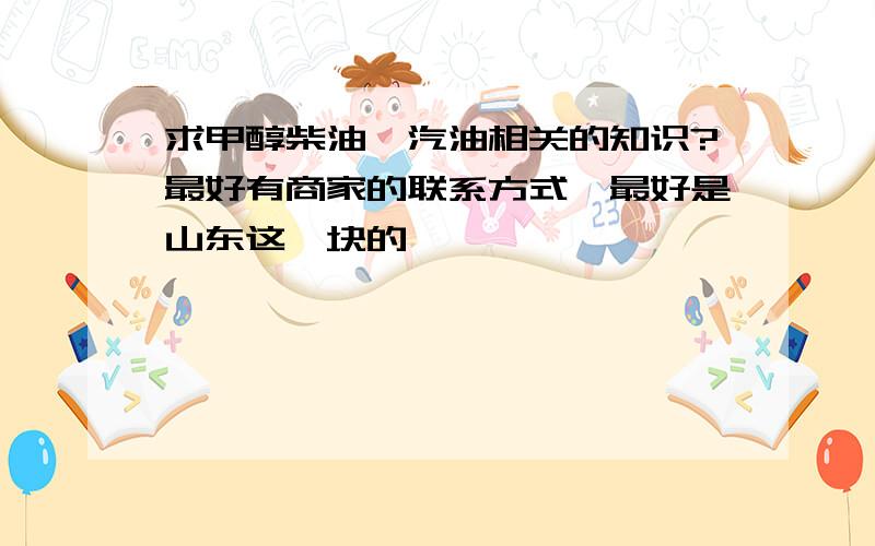 求甲醇柴油、汽油相关的知识?最好有商家的联系方式、最好是山东这一块的