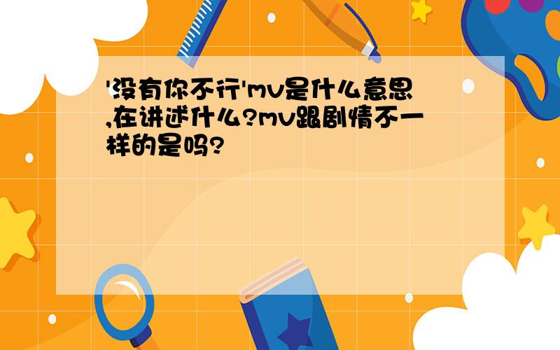 '没有你不行'mv是什么意思,在讲述什么?mv跟剧情不一样的是吗?