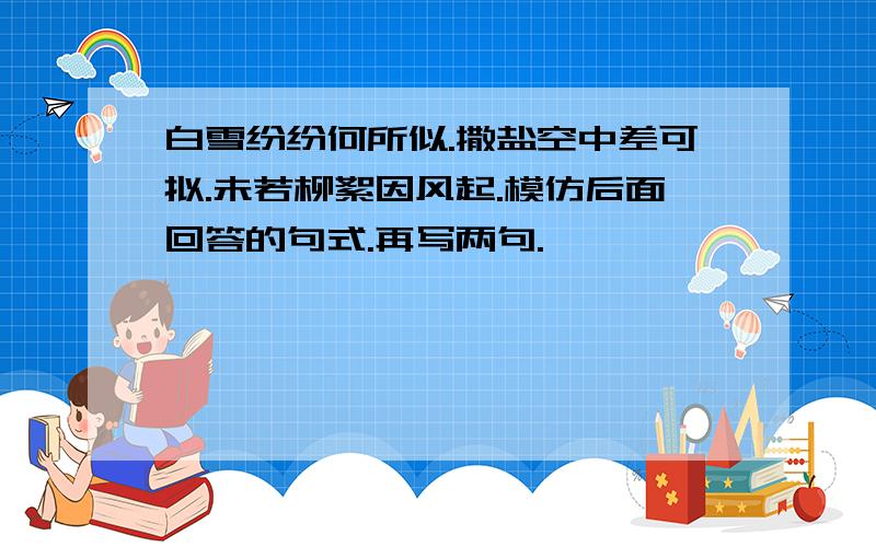 白雪纷纷何所似.撒盐空中差可拟.未若柳絮因风起.模仿后面回答的句式.再写两句.