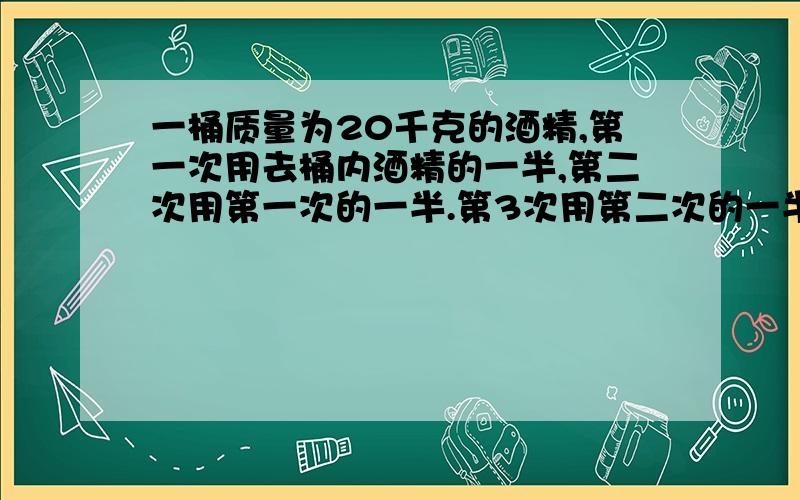 一桶质量为20千克的酒精,第一次用去桶内酒精的一半,第二次用第一次的一半.第3次用第二次的一半,……（1）求第三次用的酒精是多少千克?（2）请你猜想,第20次用的酒精是多少千克?（结果