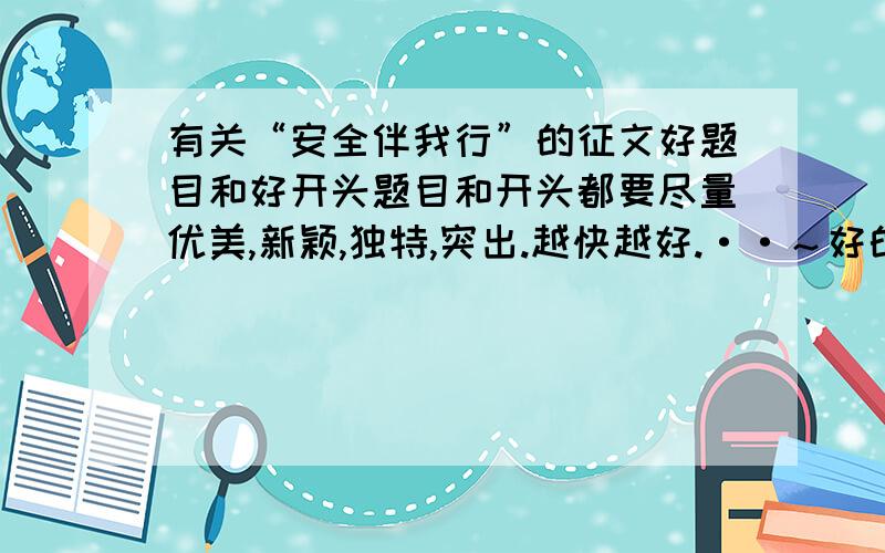 有关“安全伴我行”的征文好题目和好开头题目和开头都要尽量优美,新颖,独特,突出.越快越好.··～好的加钱