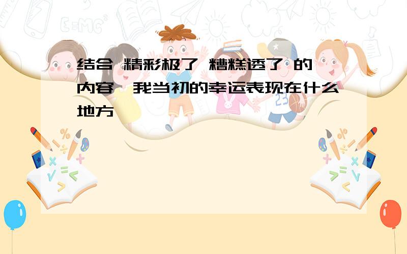 结合 精彩极了 糟糕透了 的内容,我当初的幸运表现在什么地方